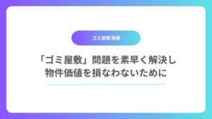 「ゴミ屋敷」問題を素早く解決し、物件価値を損なわないために