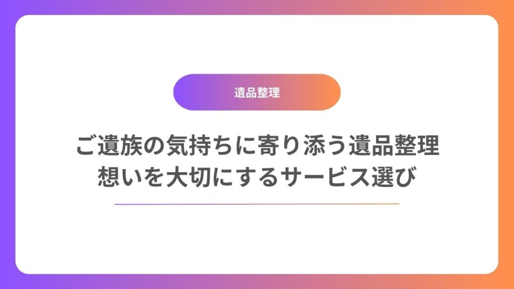 ご遺族の気持ちに寄り添う遺品整理：想いを大切にするサービス選び