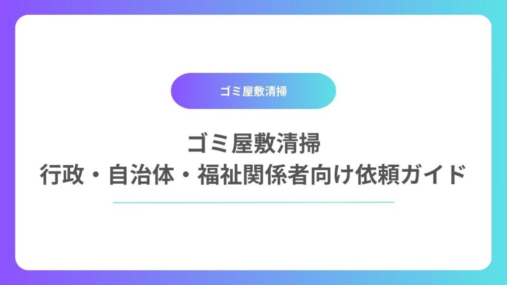 ゴミ屋敷清掃｜行政・自治体・福祉関係者向け依頼ガイド