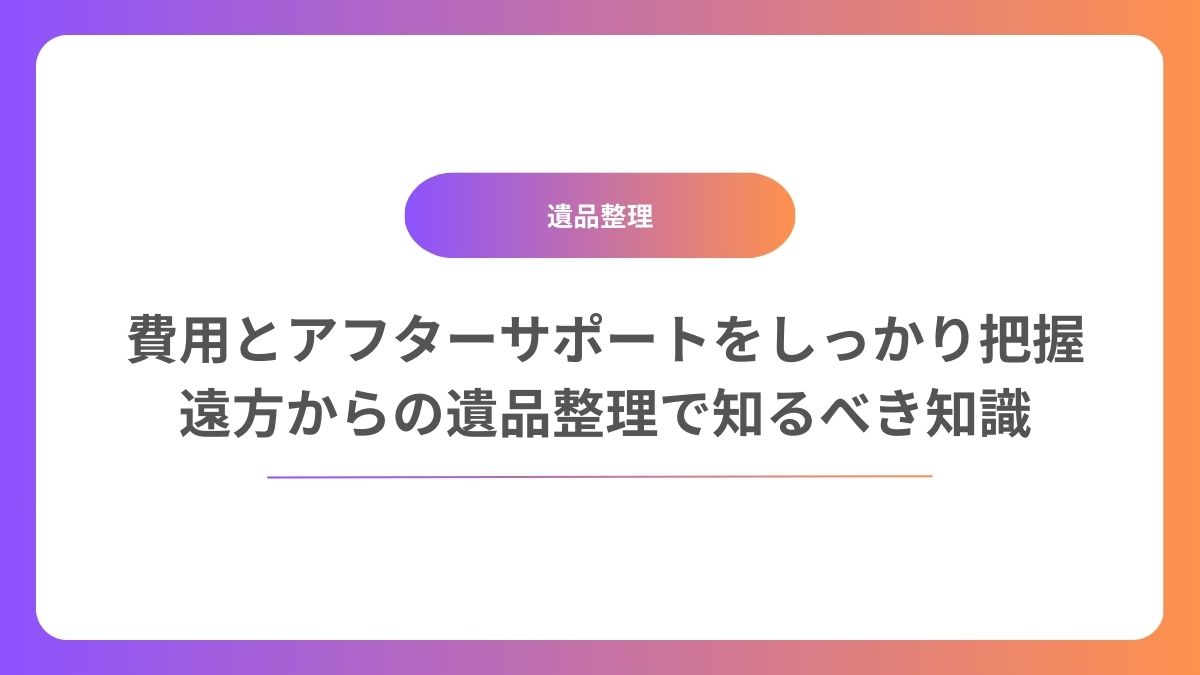 費用とアフターサポートをしっかり把握：遠方からの遺品整理依頼で押さえておきたい実務知識