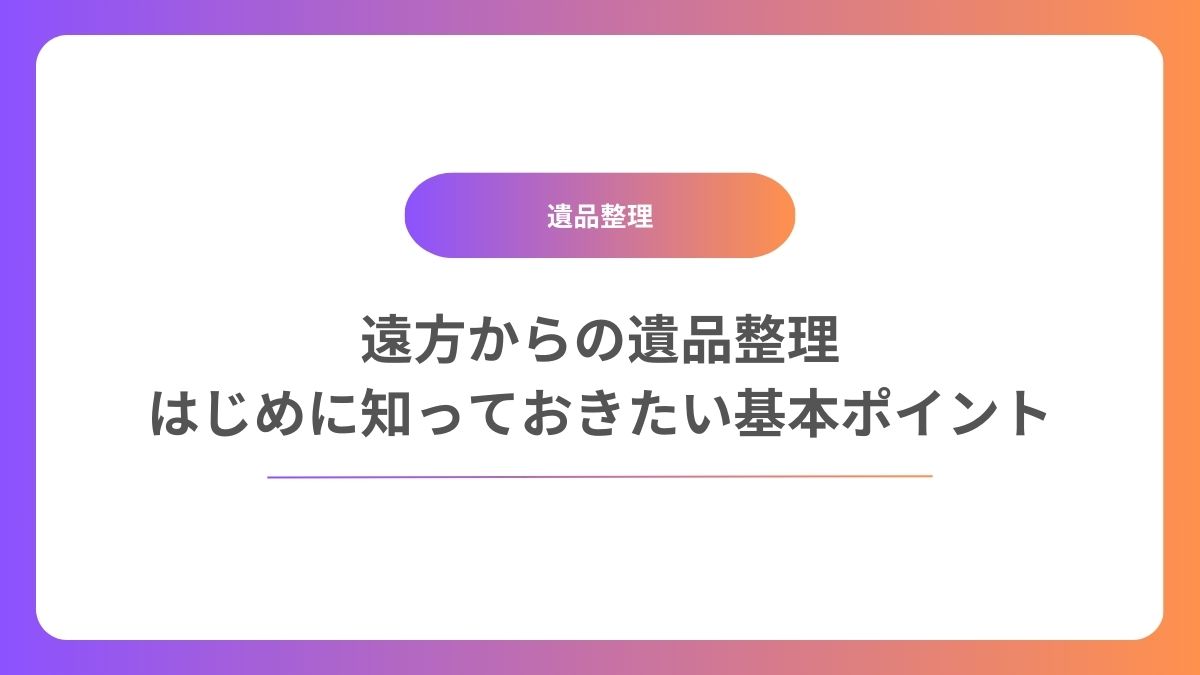 遠方からの遺品整理：はじめに知っておきたい基本ポイント