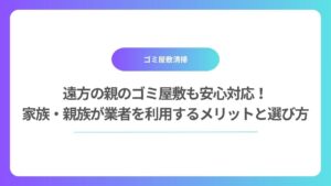 遠方の親のゴミ屋敷も安心対応！家族・親族がゴミ屋敷清掃業者を利用するメリットと選び方