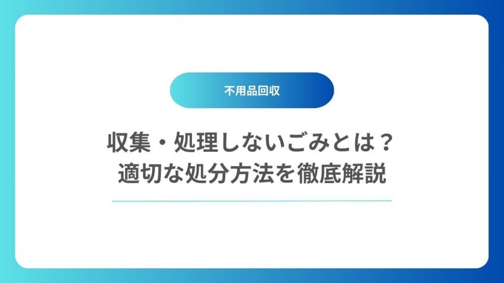 収集・処理しないごみとは？適切な処分方法を徹底解説