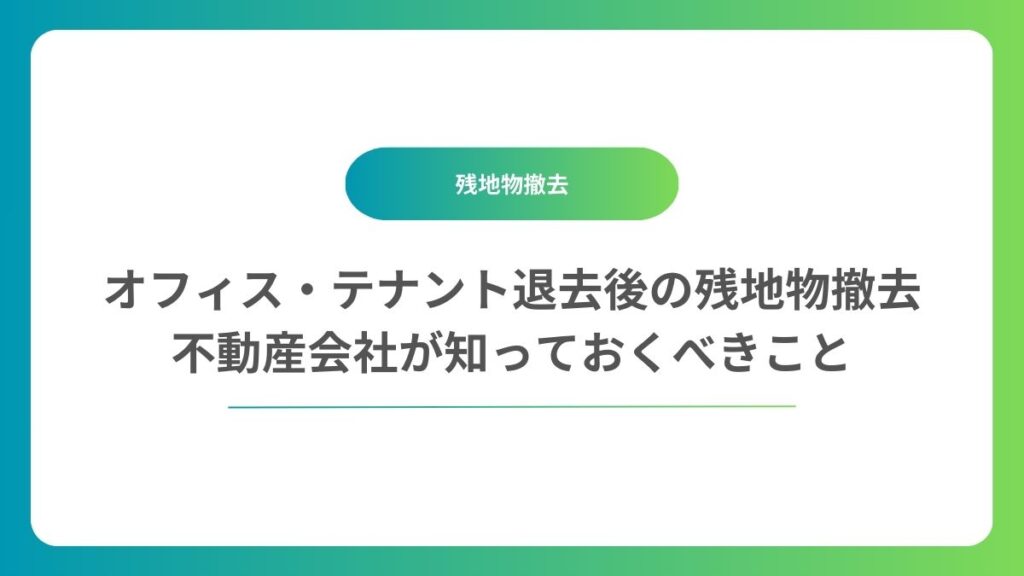 オフィス・テナント退去後の残地物撤去｜不動産会社が知っておくべきこと