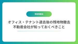 オフィス・テナント退去後の残地物撤去｜不動産会社が知っておくべきこと