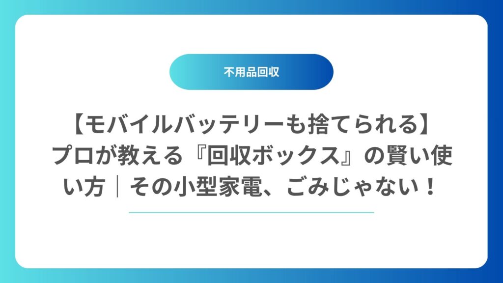【モバイルバッテリーも捨てられる】プロが教える『回収ボックス』の賢い使い方｜その小型家電、ごみじゃない！