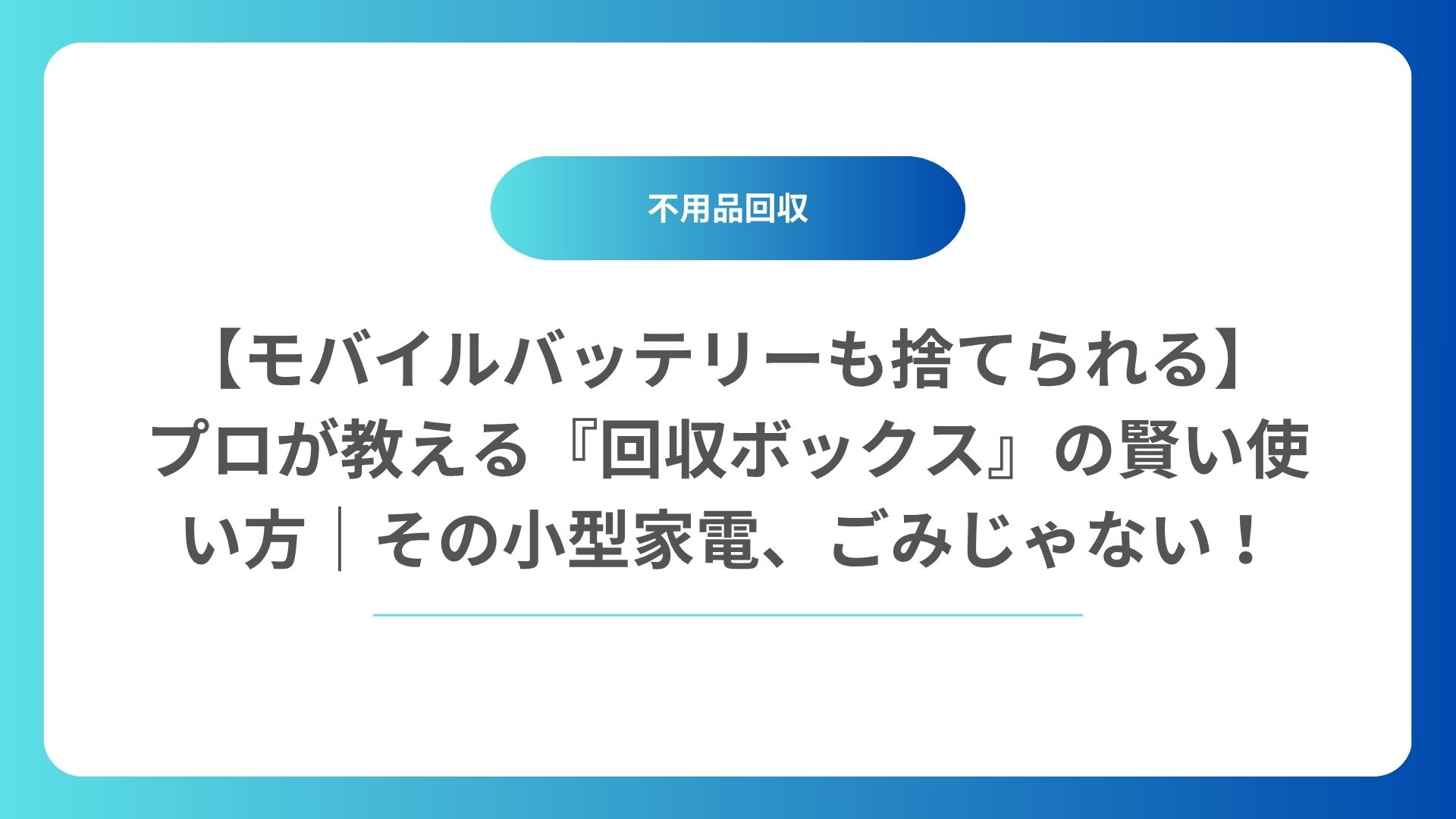 【モバイルバッテリーも捨てられる】プロが教える『回収ボックス』の賢い使い方｜その小型家電、ごみじゃない！