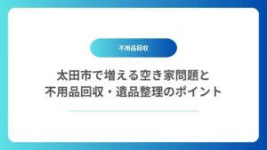太田市で増える空き家問題と不用品回収・遺品整理のポイント